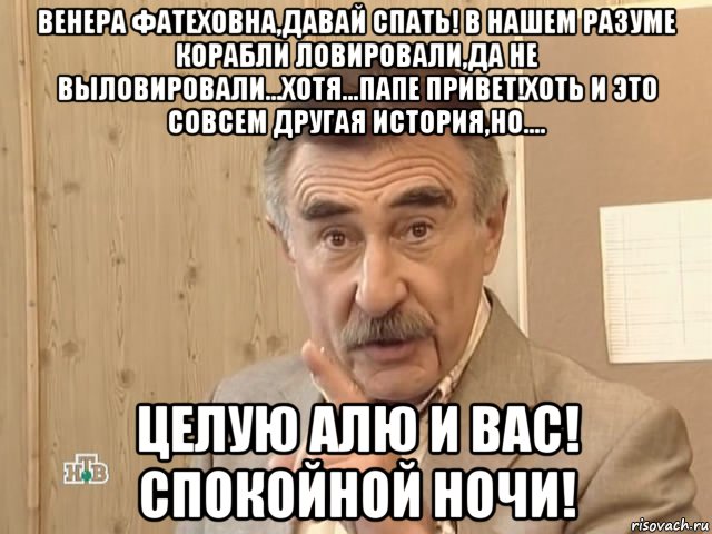 венера фатеховна,давай спать! в нашем разуме корабли ловировали,да не выловировали...хотя...папе привет!хоть и это совсем другая история,но.... целую алю и вас! спокойной ночи!, Мем Каневский (Но это уже совсем другая история)