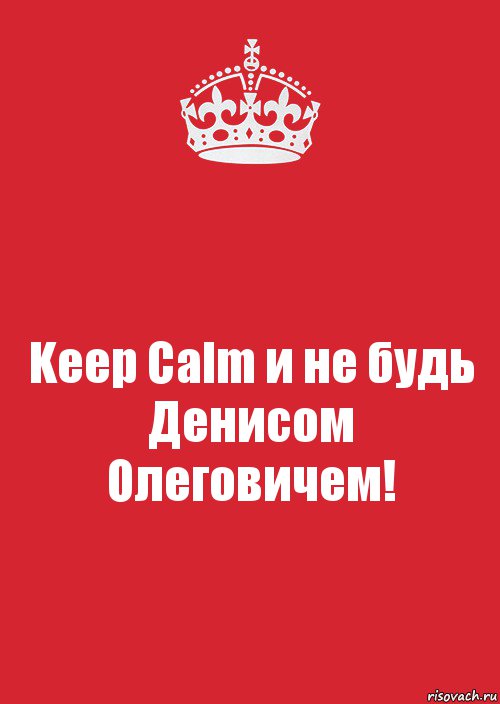 Keep Calm и не будь Денисом Олеговичем!