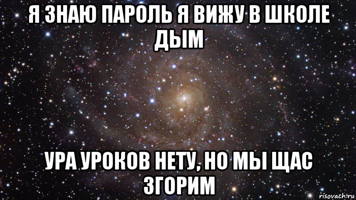 я знаю пароль я вижу в школе дым ура уроков нету, но мы щас згорим