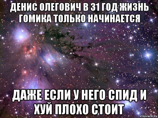 денис олегович в 31 год жизнь гомика только начинается даже если у него спид и хуй плохо стоит, Мем Космос