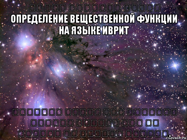 הגדרת פונקציה ממשית определение вещественной функции на языке иврит פונקציה ממשית היא פונקציה שהתחום והטווח שלה הם קבוצות של מספרים ממשיים., Мем Космос