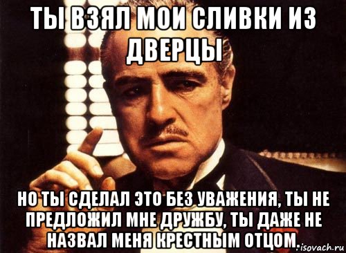 ты взял мои сливки из дверцы но ты сделал это без уважения, ты не предложил мне дружбу, ты даже не назвал меня крестным отцом., Мем крестный отец