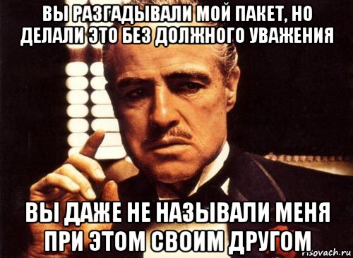 вы разгадывали мой пакет, но делали это без должного уважения вы даже не называли меня при этом своим другом, Мем крестный отец