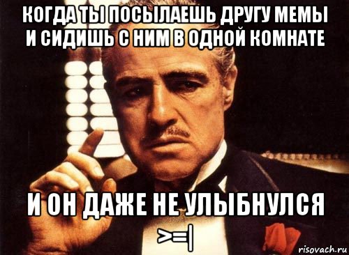 когда ты посылаешь другу мемы и сидишь с ним в одной комнате и он даже не улыбнулся >=|, Мем крестный отец