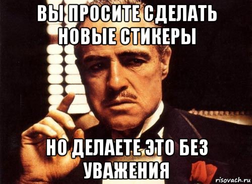 вы просите сделать новые стикеры но делаете это без уважения, Мем крестный отец