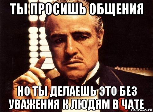 ты просишь общения но ты делаешь это без уважения к людям в чате, Мем крестный отец