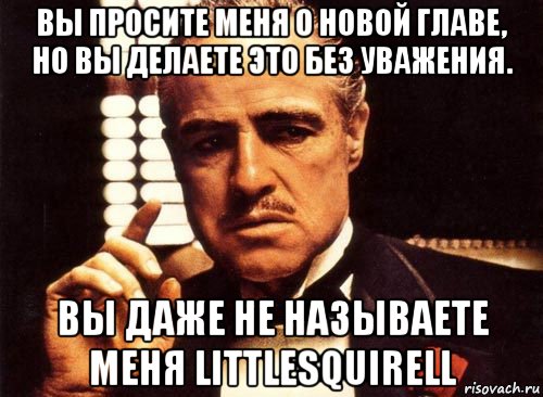 вы просите меня о новой главе, но вы делаете это без уважения. вы даже не называете меня littlesquirell, Мем крестный отец