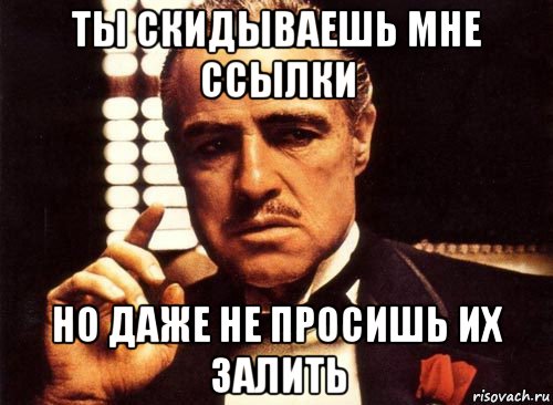 ты скидываешь мне ссылки но даже не просишь их залить, Мем крестный отец