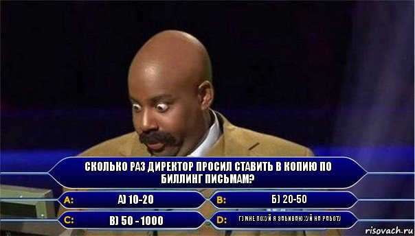 Сколько раз Директор просил ставить в копию по биллинг письмам? а) 10-20 б) 20-50 в) 50 - 1000 г) мне похуй я забиваю хуй на работу, Комикс      Кто хочет стать миллионером