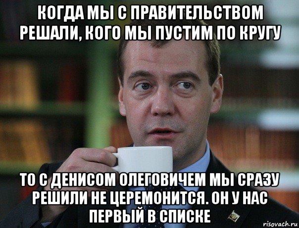 когда мы с правительством решали, кого мы пустим по кругу то с денисом олеговичем мы сразу решили не церемонится. он у нас первый в списке, Мем Медведев спок бро