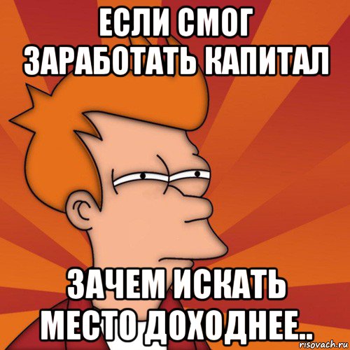 если смог заработать капитал зачем искать место доходнее.., Мем Мне кажется или (Фрай Футурама)