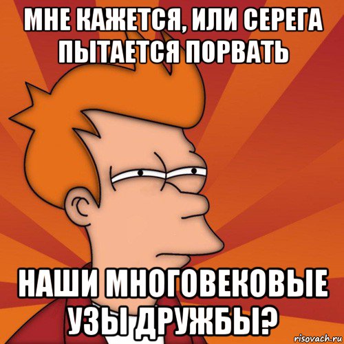 мне кажется, или серега пытается порвать наши многовековые узы дружбы?, Мем Мне кажется или (Фрай Футурама)