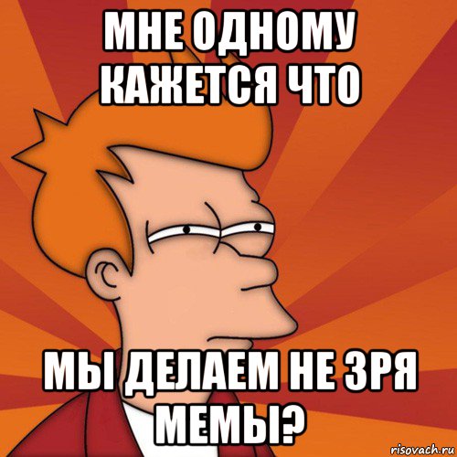 мне одному кажется что мы делаем не зря мемы?, Мем Мне кажется или (Фрай Футурама)