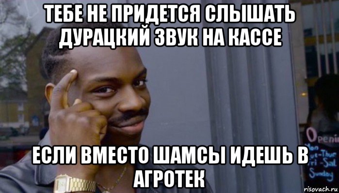 тебе не придется слышать дурацкий звук на кассе если вместо шамсы идешь в агротек, Мем Не делай не будет