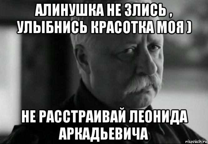 алинушка не злись , улыбнись красотка моя ) не расстраивай леонида аркадьевича, Мем Не расстраивай Леонида Аркадьевича