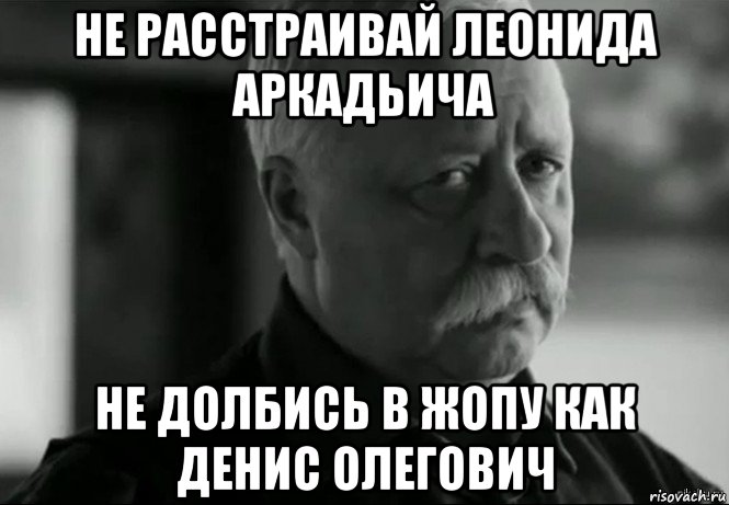 не расстраивай леонида аркадьича не долбись в жопу как денис олегович, Мем Не расстраивай Леонида Аркадьевича