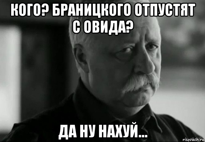 кого? браницкого отпустят с овида? да ну нахуй..., Мем Не расстраивай Леонида Аркадьевича