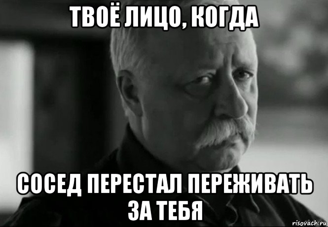 твоё лицо, когда сосед перестал переживать за тебя, Мем Не расстраивай Леонида Аркадьевича