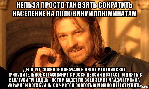 нельзя просто так взять сократить население на половину иллюминатам дело тут сложное поначалу в литве медецинское принудительное страхование в росси пенсии возраст поднять в беларуси тунеядцы, потом будет по всей земле майдан типа на украине и всех буйных с чистой совестью можно перестрелять, Мем Нельзя просто так взять и (Боромир мем)