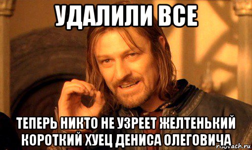 удалили все теперь никто не узреет желтенький короткий хуец дениса олеговича, Мем Нельзя просто так взять и (Боромир мем)