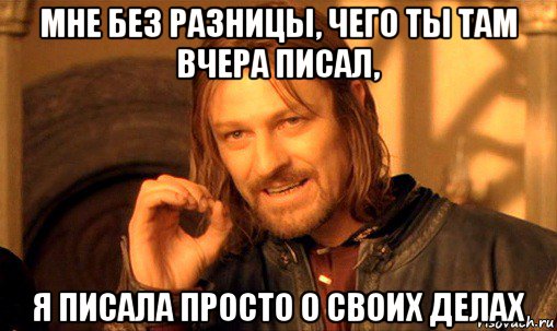 мне без разницы, чего ты там вчера писал, я писала просто о своих делах, Мем Нельзя просто так взять и (Боромир мем)