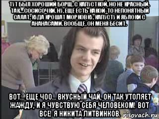 тут был хороший борщ, с капусткой, но не красный. так… сосисочки. ну, ещё есть какой-то непонятный салат, куда крошат морковку, капусту и яблоки с ананасами. вообще, он меня бесит. вот… еще чоо… вкусный чай, он так утоляет жажду, и я чувствую себя человеком! вот все! я никита литвинков., Мем  Никита Литвинков