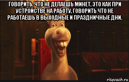 говорить, что не делаешь минет, это как при устройстве на работу, говорить что не работаешь в выходные и праздничные дни. 