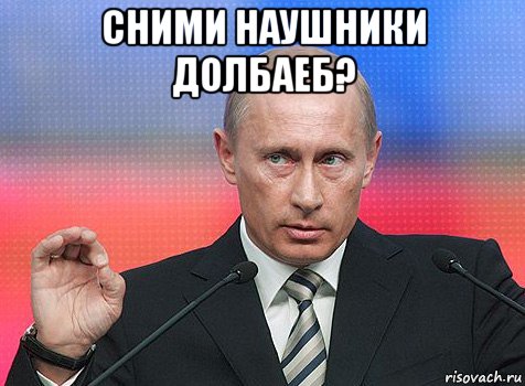 сними наушники долбаеб? , Мем путин