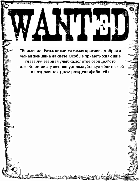 "Внимание! Разыскивается самая красивая,добрая и умная женщина на свете!Особые приметы:сияющие глаза,лучезарная улыбка,золотое сердце.Фото ниже.Встретив эту женщину,пожалуйста,улыбнитесь ей и поздравьте с днем рождения(юбилей). , Комикс розыск