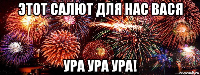 На новый год салюта не будет мем этот салют для нас вася ура ура ура!, Мем салют - Рисовач .Ру