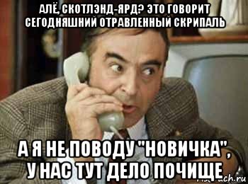 алё, скотлэнд-ярд? это говорит сегодняшний отравленный скрипаль а я не поводу "новичка", у нас тут дело почище, Мем шпак