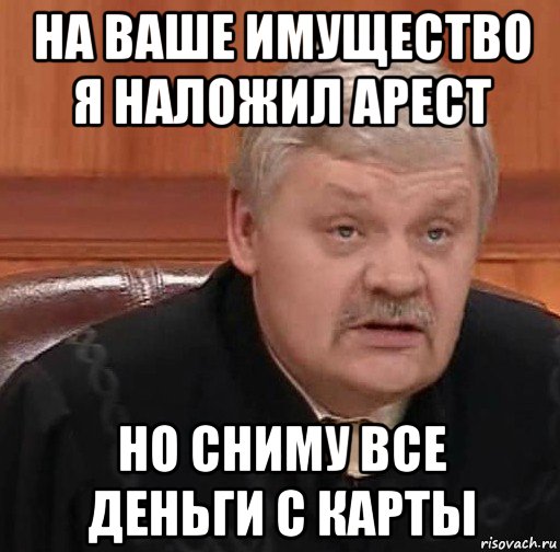 на ваше имущество я наложил арест но сниму все деньги с карты, Мем Судья