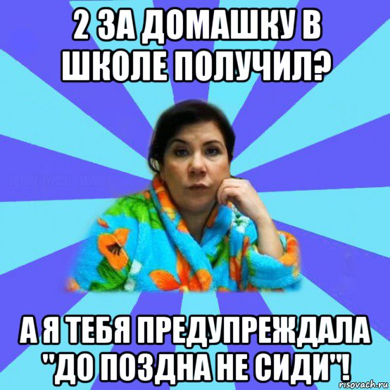 2 за домашку в школе получил? а я тебя предупреждала "до поздна не сиди"!, Мем типичная мама