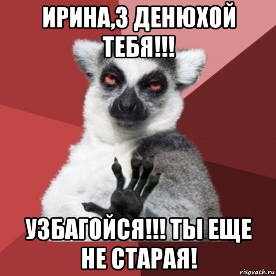 ирина,з денюхой тебя!!! узбагойся!!! ты еще не старая!, Мем Узбагойзя