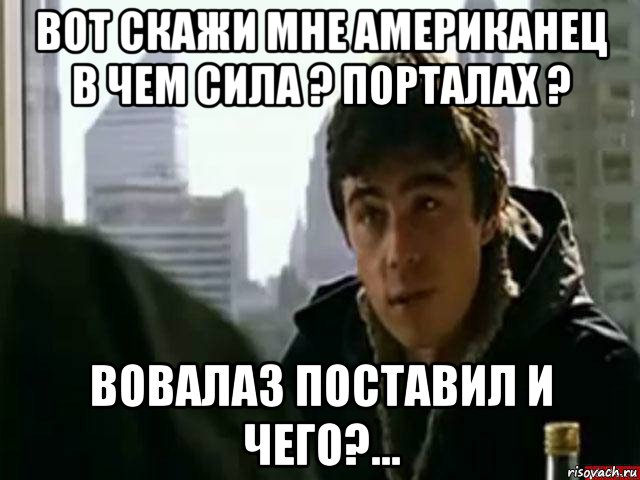 вот скажи мне американец в чем сила ? порталах ? вовалаз поставил и чего?..., Мем В чём сила брат