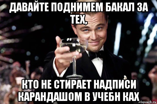 давайте поднимем бакал за тех, кто не стирает надписи карандашом в учебн ках, Мем Великий Гэтсби (бокал за тех)