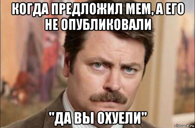 когда предложил мем, а его не опубликовали "да вы охуели", Мем  Я человек простой