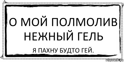 О мой полмолив нежный гель Я пахну будто гей.