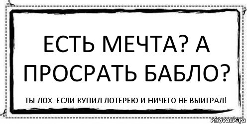 Есть мечта? А просрать бабло? Ты лох. Если купил лотерею и ничего не выиграл!