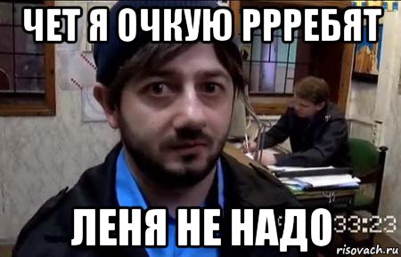 Покажи леню. Чёт я очкую. Чета я очкую. Надо лёня надо. Что то я очкую.