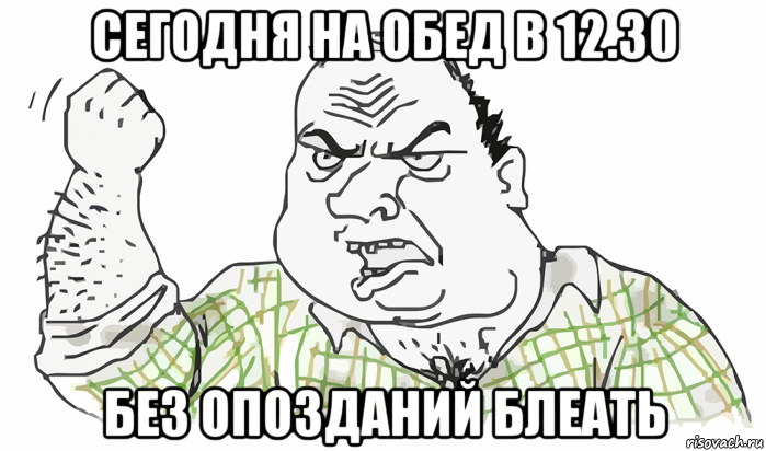 сегодня на обед в 12.30 без опозданий блеать, Мем Будь мужиком