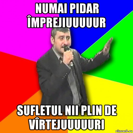 numai pidar împrejiuuuuur sufletul nii plin de vîrtejuuuuuri