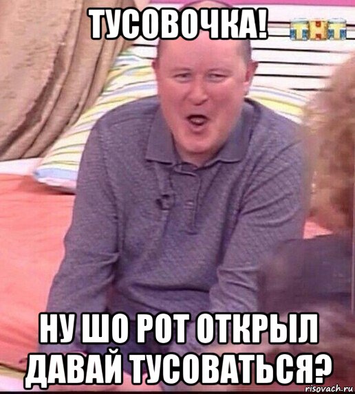 тусовочка! ну шо рот открыл давай тусоваться?