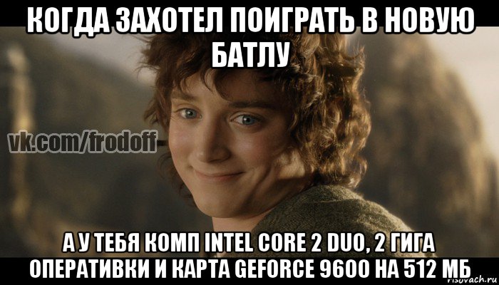 когда захотел поиграть в новую батлу а у тебя комп intel core 2 duo, 2 гига оперативки и карта geforce 9600 на 512 мб, Мем  Фродо