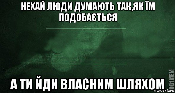 нехай люди думають так,як їм подобається а ти йди власним шляхом