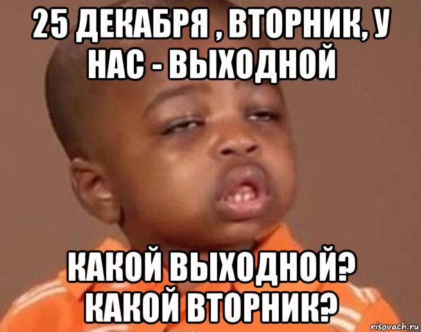 25 декабря , вторник, у нас - выходной какой выходной? какой вторник?, Мем  Какой пацан (негритенок)