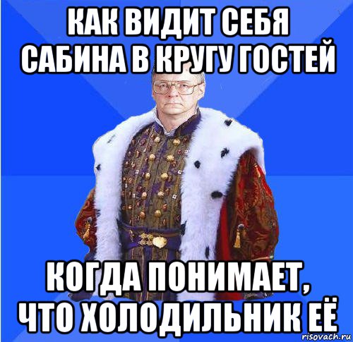 как видит себя сабина в кругу гостей когда понимает, что холодильник её, Мем Камкин