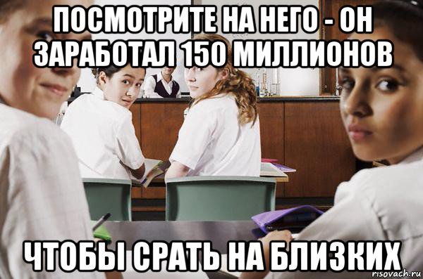 посмотрите на него - он заработал 150 миллионов чтобы срать на близких, Мем В классе все смотрят на тебя