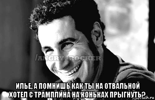  илье, а помнишь как ты на отвальной хотел с трамплина на коньках прыгнуть?