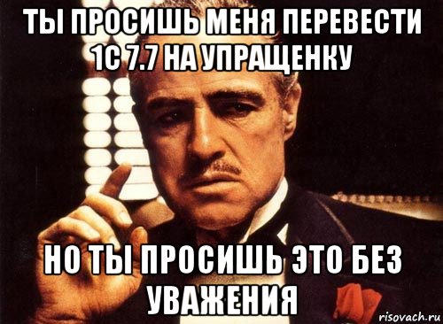 ты просишь меня перевести 1с 7.7 на упращенку но ты просишь это без уважения, Мем крестный отец